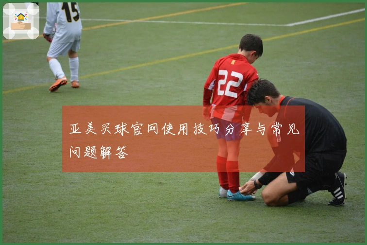 亚美买球官网使用技巧分享与常见问题解答