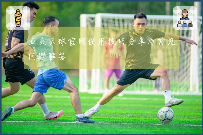 亚美买球官网使用技巧分享与常见问题解答