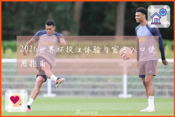 2026世界杯投注体验与官方入口使用指南