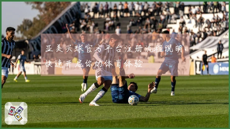 亚美买球官方平台注册流程说明，快速开启你的体育体验