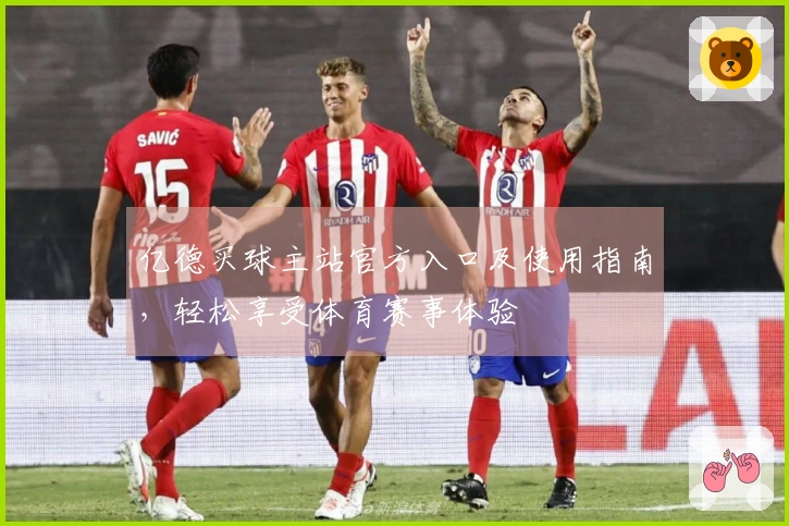亿德买球主站官方入口及使用指南，轻松享受体育赛事体验