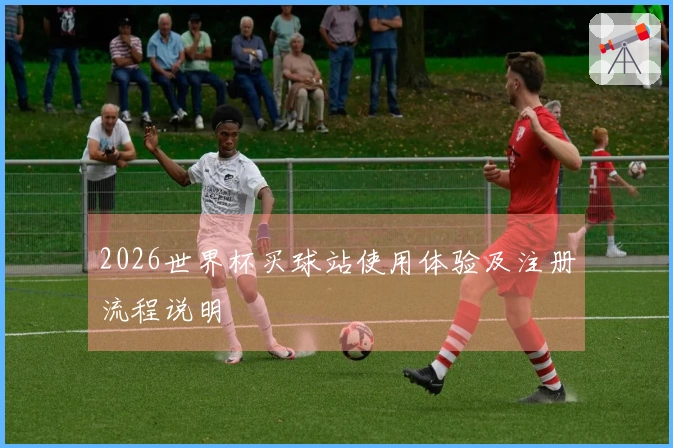 2026世界杯买球站使用体验及注册流程说明