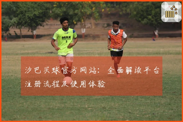 沙巴买球官方网站：全面解读平台注册流程及使用体验