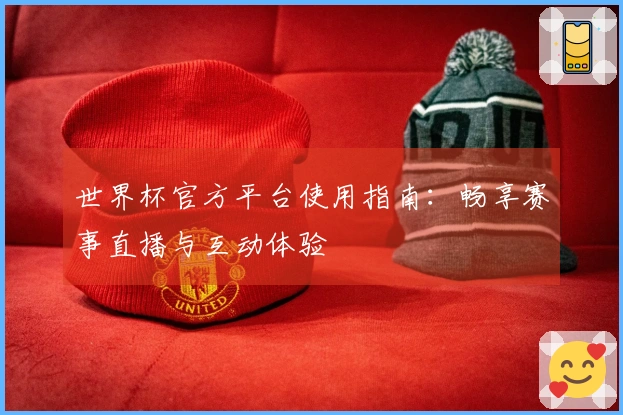 世界杯官方平台使用指南：畅享赛事直播与互动体验